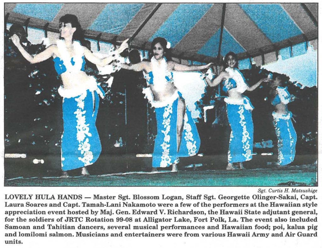 LOVELY HULA HANDS - Master Sgt. Blossom Logan, Staff Sgt. Georgette Olinger-Sakai, Capt. Laura Soares and Capt. Tamah-Lani Nakamoto were a few of the performers at the Hawaiian style appreciation event hosted by Maj. Gen. Edward V. Richardson, the Hawaii State adjutant general, for the soldiers of JRTC Rotation 99-08 at Alligator Lake, Fort Polk, La. The event also included Samoan and Tahitian dancers, several musical performances and Hawaiian food; poi, kalua pig and lomilomi salmon. Musicians and entertainers were from various Hawaii Army and Air Guard units.